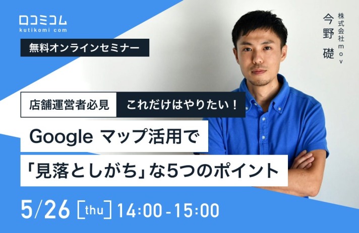 店舗運営者必見！Googleマップ活用で「見落としがち」な5つのポイントについて語る無料セミナーを口コミコムが開催【5/26（木）オンライン】