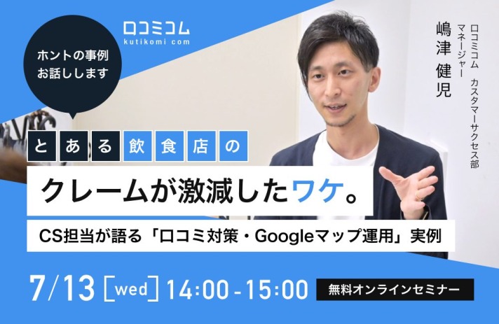 とある飲食店のクレームが激減したワケ。口コミコムCS担当が語る「口コミ対策・Googleマップ運用」実例【7/13（水）無料オンライン】